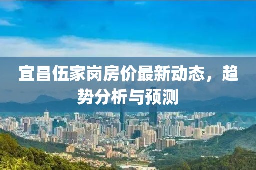 宜昌伍家岗房价最新动态，趋势分析与预测