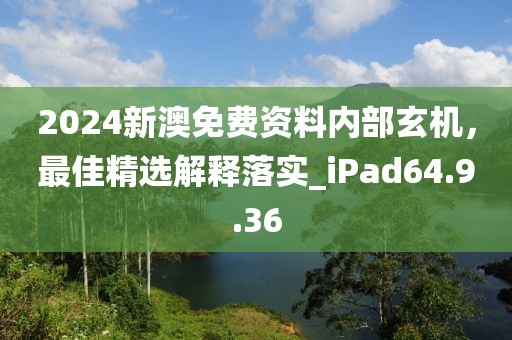 2024新澳免费资料内部玄机，最佳精选解释落实_iPad64.9.36