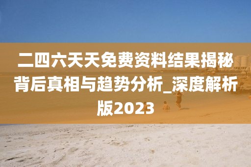 二四六天天免费资料结果揭秘背后真相与趋势分析_深度解析版2023