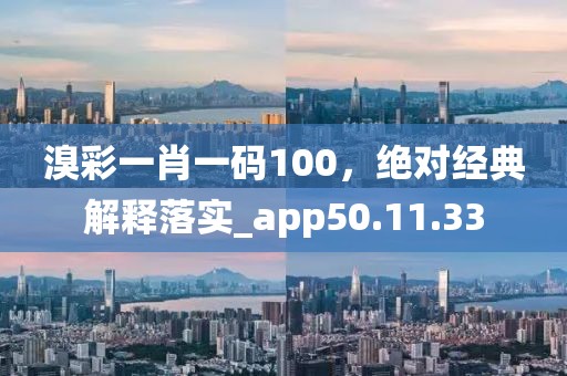 溴彩一肖一码100，绝对经典解释落实_app50.11.33