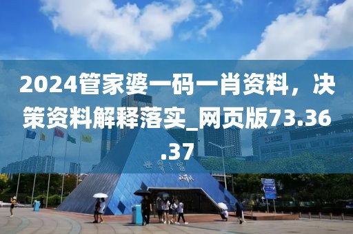 2024管家婆一码一肖资料，决策资料解释落实_网页版73.36.37