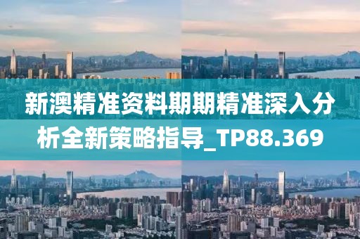 新澳精准资料期期精准深入分析全新策略指导_TP88.369