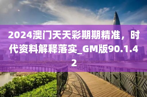 2024澳门天天彩期期精准，时代资料解释落实_GM版90.1.42