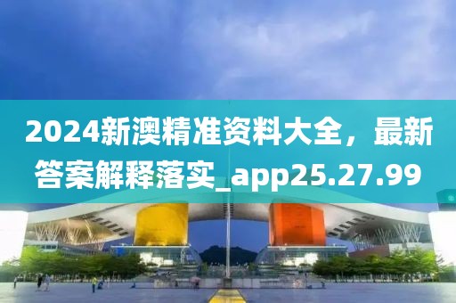 2024新澳精准资料大全，最新答案解释落实_app25.27.99