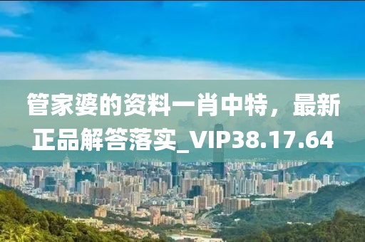 管家婆的资料一肖中特，最新正品解答落实_VIP38.17.64