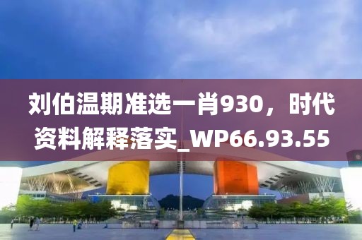 刘伯温期准选一肖930，时代资料解释落实_WP66.93.55