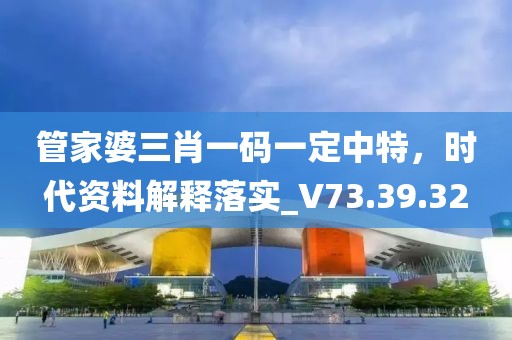 管家婆三肖一码一定中特，时代资料解释落实_V73.39.32