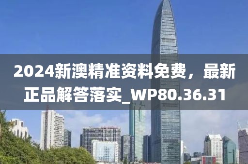 2024新澳精准资料免费，最新正品解答落实_WP80.36.31