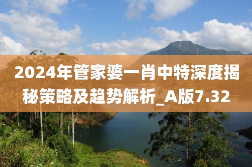 2024年管家婆一肖中特深度揭秘策略及趋势解析_A版7.32