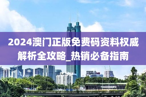 2024澳门正版免费码资料权威解析全攻略_热销必备指南