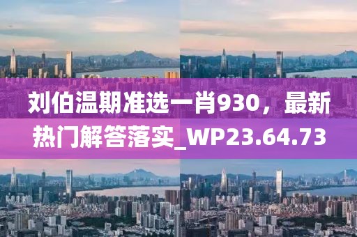 刘伯温期准选一肖930，最新热门解答落实_WP23.64.73