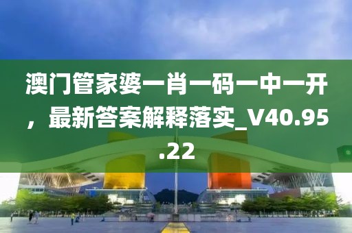 澳门管家婆一肖一码一中一开，最新答案解释落实_V40.95.22