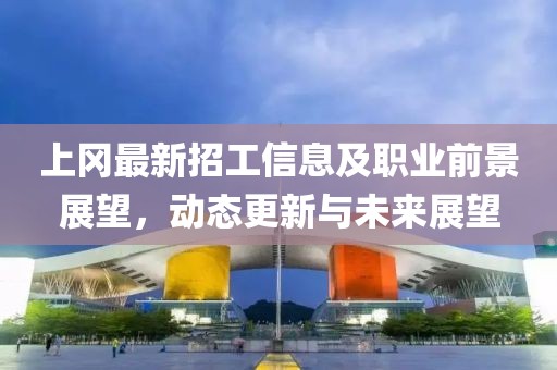 上冈最新招工信息及职业前景展望，动态更新与未来展望