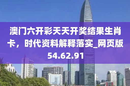 澳门六开彩天天开奖结果生肖卡，时代资料解释落实_网页版54.62.91