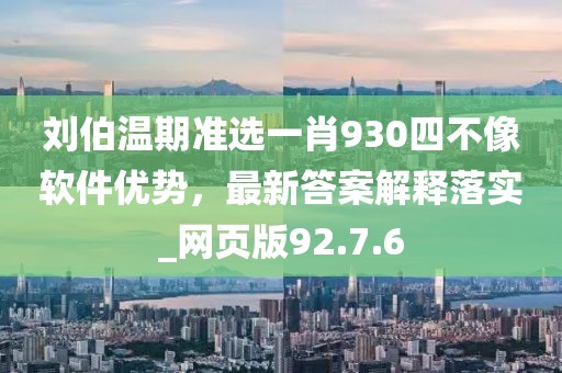 刘伯温期准选一肖930四不像软件优势，最新答案解释落实_网页版92.7.6