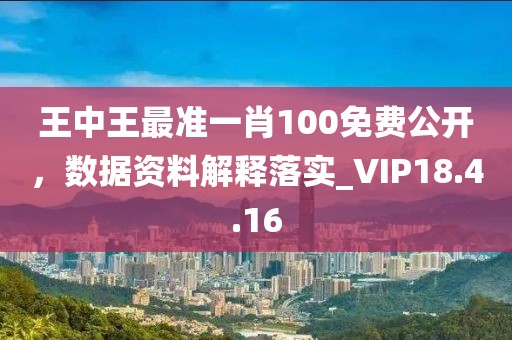 王中王最准一肖100免费公开，数据资料解释落实_VIP18.4.16