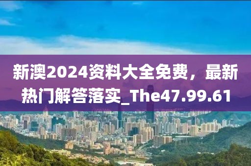 新澳2024资料大全免费，最新热门解答落实_The47.99.61