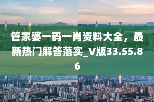 管家婆一码一肖资料大全，最新热门解答落实_V版33.55.86