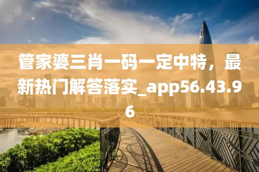 管家婆三肖一码一定中特，最新热门解答落实_app56.43.96