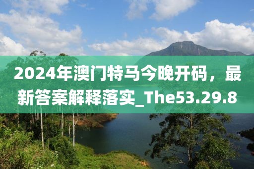 2024年澳门特马今晚开码，最新答案解释落实_The53.29.8