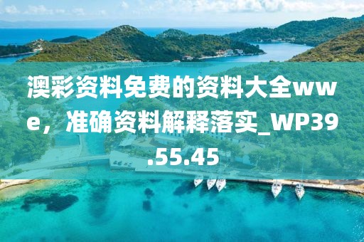 澳彩资料免费的资料大全wwe，准确资料解释落实_WP39.55.45