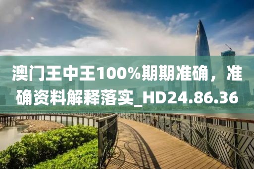 澳门王中王100%期期准确，准确资料解释落实_HD24.86.36