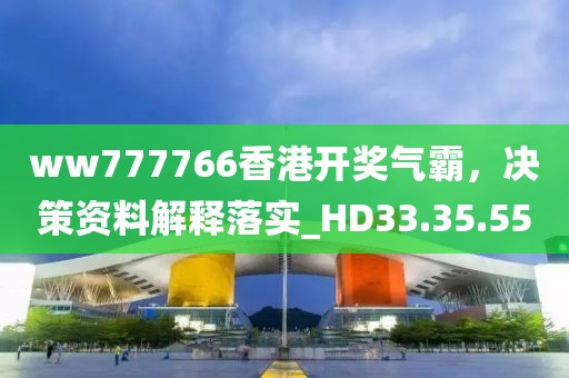 ww777766香港开奖气霸，决策资料解释落实_HD33.35.55