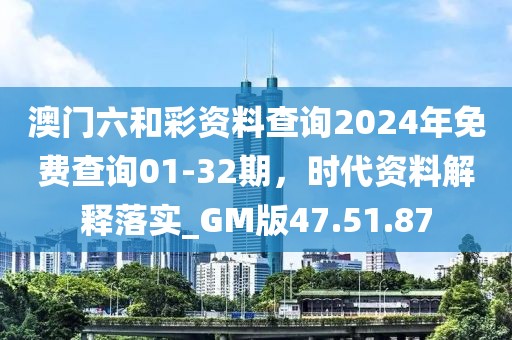 澳门六和彩资料查询2024年免费查询01-32期，时代资料解释落实_GM版47.51.87