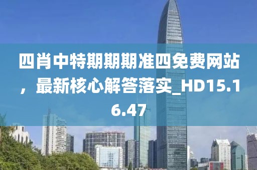 四肖中特期期期准四免费网站，最新核心解答落实_HD15.16.47
