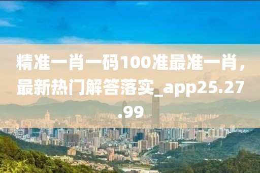精准一肖一码100准最准一肖，最新热门解答落实_app25.27.99