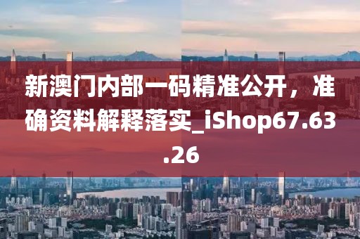 新澳门内部一码精准公开，准确资料解释落实_iShop67.63.26