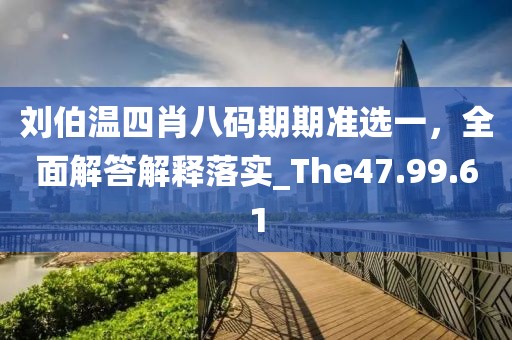 刘伯温四肖八码期期准选一，全面解答解释落实_The47.99.61