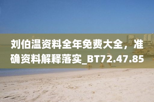 刘伯温资料全年免费大全，准确资料解释落实_BT72.47.85