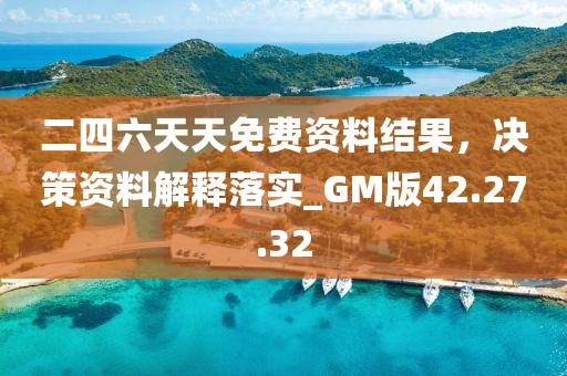 二四六天天免费资料结果，决策资料解释落实_GM版42.27.32