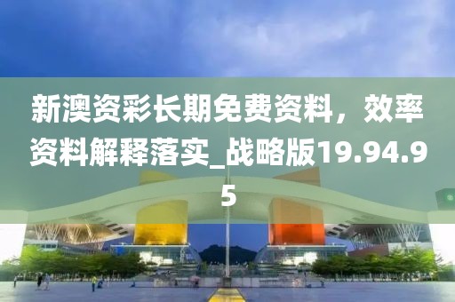 新澳资彩长期免费资料，效率资料解释落实_战略版19.94.95