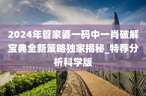 2024年管家婆一码中一肖破解宝典全新策略独家揭秘_特荐分析科学版