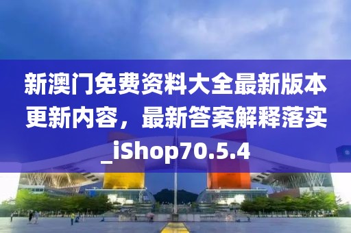 新澳门免费资料大全最新版本更新内容，最新答案解释落实_iShop70.5.4