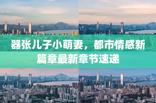 器张儿子小萌妻，都市情感新篇章最新章节速递