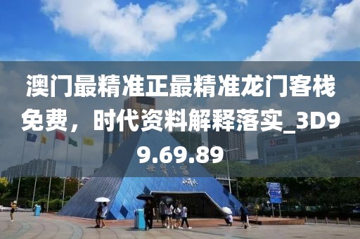 澳门最精准正最精准龙门客栈免费，时代资料解释落实_3D99.69.89