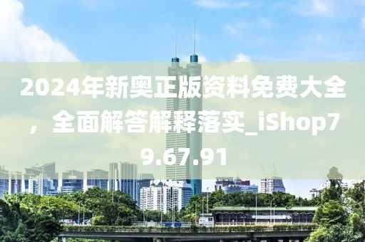 2024年新奥正版资料免费大全，全面解答解释落实_iShop79.67.91