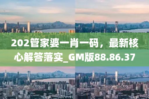 202管家婆一肖一码，最新核心解答落实_GM版88.86.37