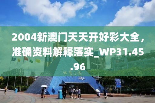 2004新澳门天天开好彩大全，准确资料解释落实_WP31.45.96