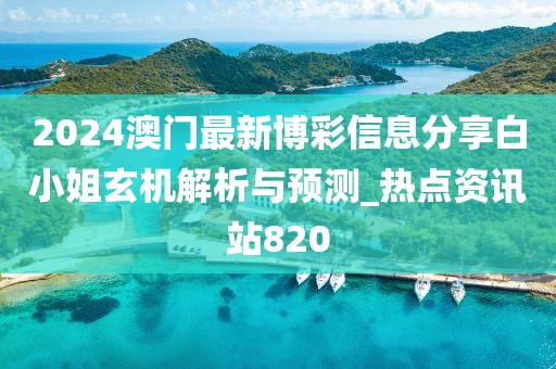 2024澳门最新博彩信息分享白小姐玄机解析与预测_热点资讯站820