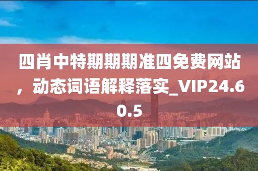 四肖中特期期期准四免费网站，动态词语解释落实_VIP24.60.5