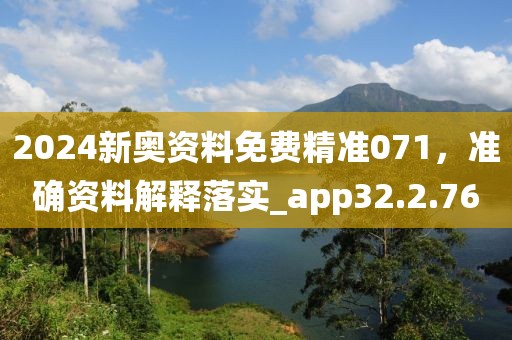 2024新奥资料免费精准071，准确资料解释落实_app32.2.76