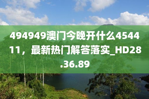 494949澳门今晚开什么454411，最新热门解答落实_HD28.36.89