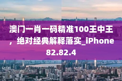 澳门一肖一码精准100王中王，绝对经典解释落实_iPhone82.82.4