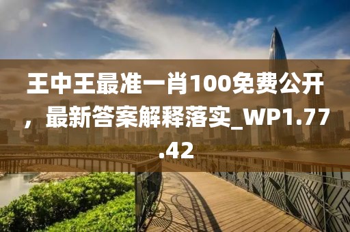 王中王最准一肖100免费公开，最新答案解释落实_WP1.77.42