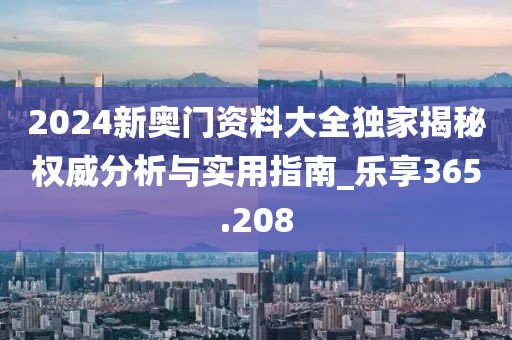 2024新奥门资料大全独家揭秘权威分析与实用指南_乐享365.208