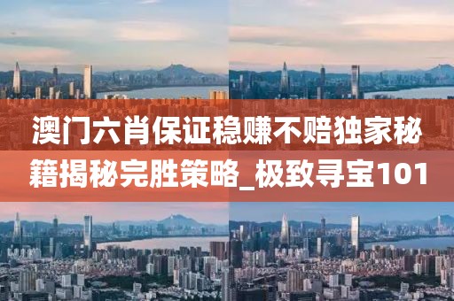 澳门六肖保证稳赚不赔独家秘籍揭秘完胜策略_极致寻宝101